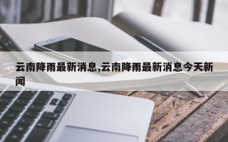 云南降雨最新消息,云南降雨最新消息今天新闻