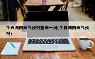 今天湖南天气预报查询一周(今日湖南天气预报)