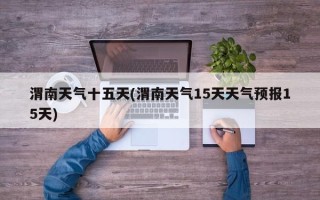 渭南天气十五天(渭南天气15天天气预报15天)