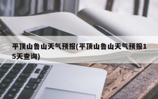 平顶山鲁山天气预报(平顶山鲁山天气预报15天查询)
