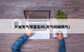 兴城天气预报实时(天气兴城天气)