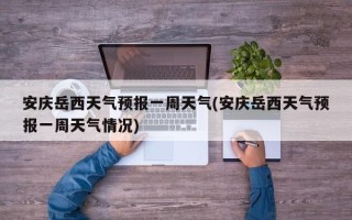 安庆岳西天气预报一周天气(安庆岳西天气预报一周天气情况)