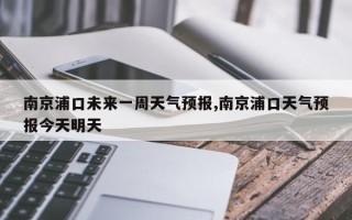 南京浦口未来一周天气预报,南京浦口天气预报今天明天
