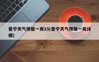 普宁天气预报一周15(普宁天气预报一周详细)