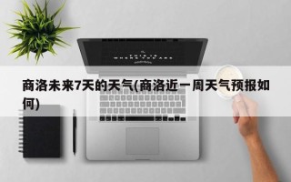商洛未来7天的天气(商洛近一周天气预报如何)