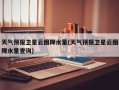 天气预报卫星云图降水量(天气预报卫星云图降水量查询)