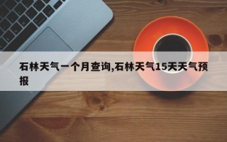 石林天气一个月查询,石林天气15天天气预报