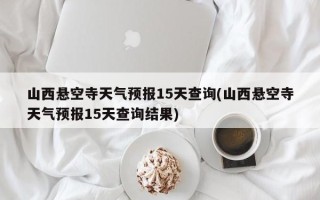 山西悬空寺天气预报15天查询(山西悬空寺天气预报15天查询结果)