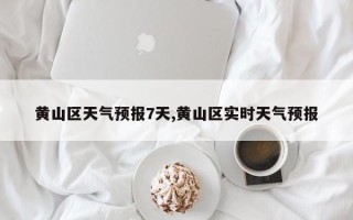 黄山区天气预报7天,黄山区实时天气预报