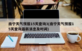 南宁天气预报15天查询3(南宁天气预报15天查询最新消息及时间)