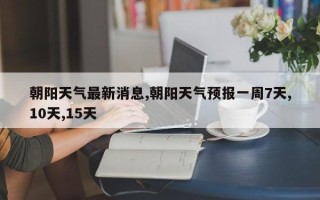 朝阳天气最新消息,朝阳天气预报一周7天,10天,15天
