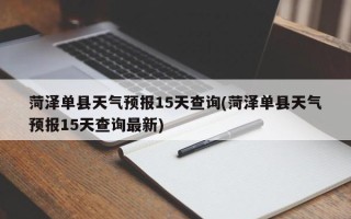 菏泽单县天气预报15天查询(菏泽单县天气预报15天查询最新)