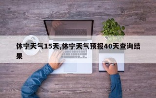 休宁天气15天,休宁天气预报40天查询结果