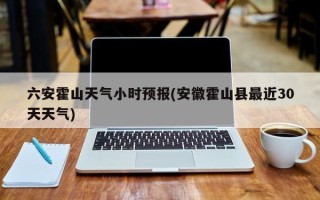 六安霍山天气小时预报(安徽霍山县最近30天天气)