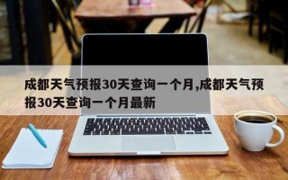 成都天气预报30天查询一个月,成都天气预报30天查询一个月最新