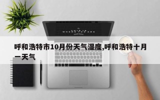 呼和浩特市10月份天气湿度,呼和浩特十月一天气