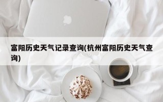 富阳历史天气记录查询(杭州富阳历史天气查询)
