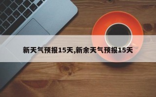 新天气预报15天,新余天气预报15天