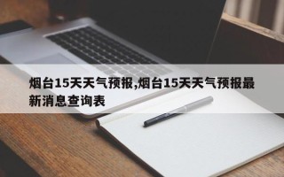 烟台15天天气预报,烟台15天天气预报最新消息查询表