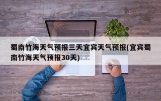 蜀南竹海天气预报三天宜宾天气预报(宜宾蜀南竹海天气预报30天)