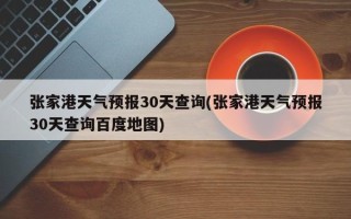 张家港天气预报30天查询(张家港天气预报30天查询百度地图)