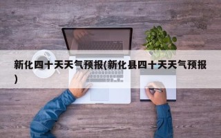 新化四十天天气预报(新化县四十天天气预报)