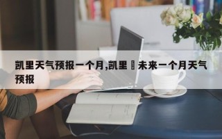 凯里天气预报一个月,凯里巿未来一个月天气预报
