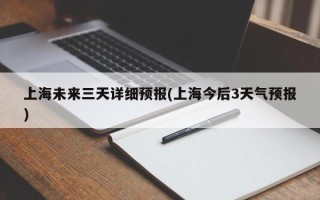 上海未来三天详细预报(上海今后3天气预报)
