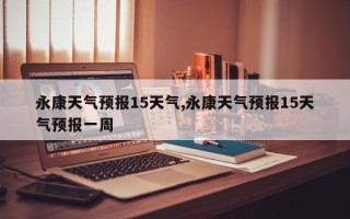 永康天气预报15天气,永康天气预报15天气预报一周