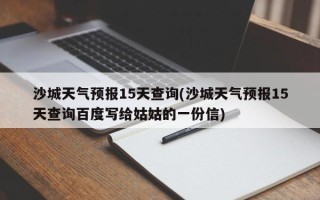 沙城天气预报15天查询(沙城天气预报15天查询百度写给姑姑的一份信)