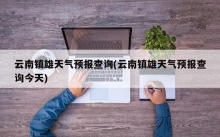 云南镇雄天气预报查询(云南镇雄天气预报查询今天)