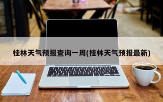 桂林天气预报查询一周(桂林天气预报最新)
