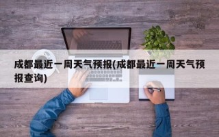 成都最近一周天气预报(成都最近一周天气预报查询)