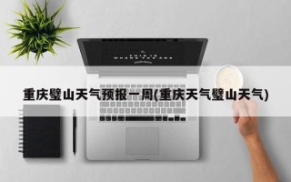 重庆璧山天气预报一周(重庆天气璧山天气)