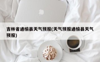 吉林省通榆县天气预报(天气预报通榆县天气预报)
