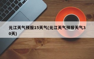 元江天气预报15天气(元江天气预报天气30天)