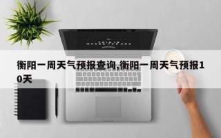 衡阳一周天气预报查询,衡阳一周天气预报10天