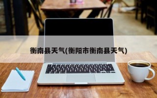 衡南县天气(衡阳市衡南县天气)