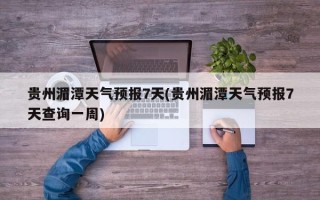 贵州湄潭天气预报7天(贵州湄潭天气预报7天查询一周)