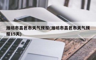 潍坊市昌邑市天气预报(潍坊市昌邑市天气预报15天)