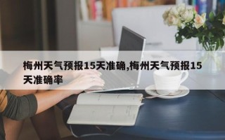 梅州天气预报15天准确,梅州天气预报15天准确率