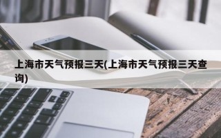 上海市天气预报三天(上海市天气预报三天查询)