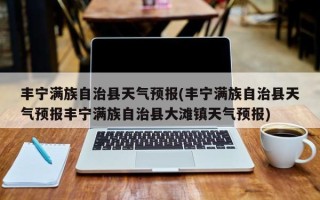 丰宁满族自治县天气预报(丰宁满族自治县天气预报丰宁满族自治县大滩镇天气预报)