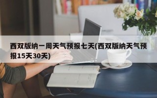 西双版纳一周天气预报七天(西双版纳天气预报15天30天)