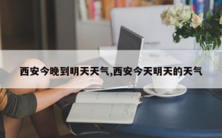 西安今晚到明天天气,西安今天明天的天气