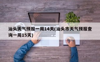 汕头天气预报一周14天(汕头市天气预报查询一周15天)