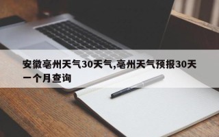 安徽亳州天气30天气,亳州天气预报30天一个月查询
