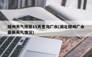 随州天气预报15天查询广水(湖北随州广水最新天气情况)
