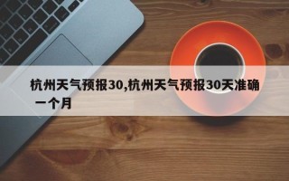 杭州天气预报30,杭州天气预报30天准确 一个月
