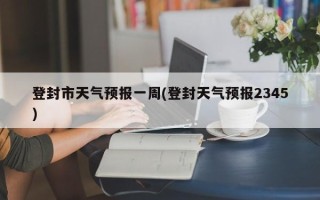 登封市天气预报一周(登封天气预报2345)